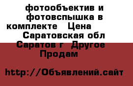 фотообъектив и фотовспышка в комплекте › Цена ­ 13 000 - Саратовская обл., Саратов г. Другое » Продам   